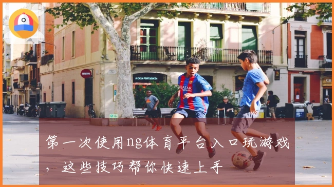 第一次使用ng体育平台入口玩游戏，这些技巧帮你快速上手