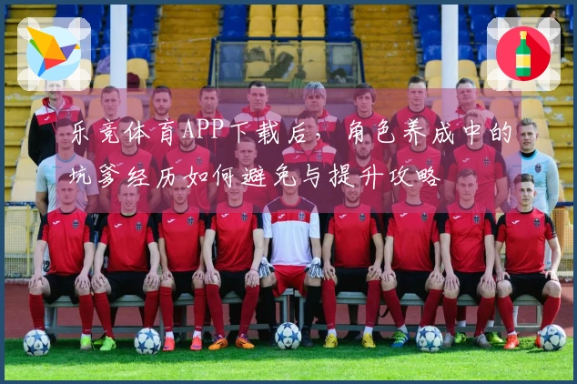 乐竞体育APP下载后，角色养成中的坑爹经历如何避免与提升攻略