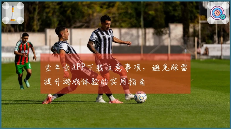 金年会APP下载注意事项，避免踩雷提升游戏体验的实用指南
