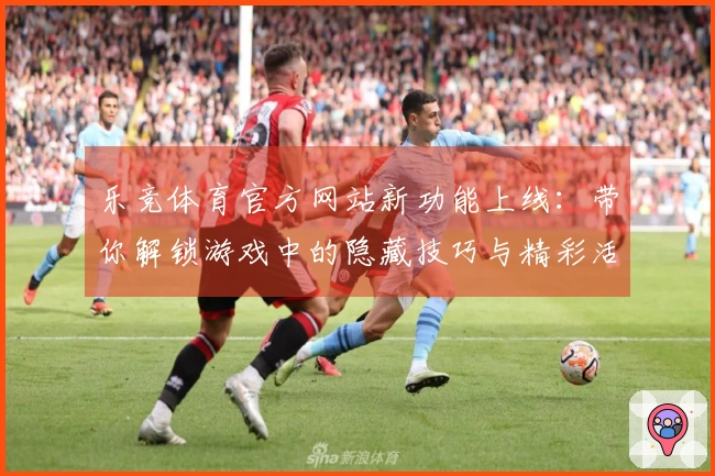 乐竞体育官方网站新功能上线：带你解锁游戏中的隐藏技巧与精彩活动