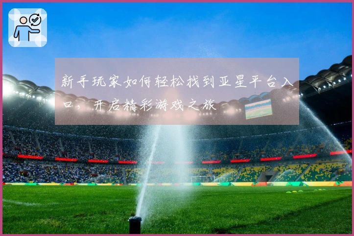 新手玩家如何轻松找到亚星平台入口，开启精彩游戏之旅