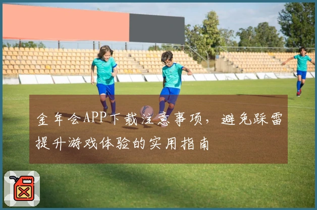 金年会APP下载注意事项，避免踩雷提升游戏体验的实用指南