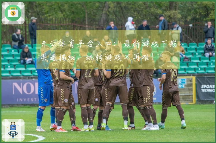 开云体育平台入口：最新游戏下载渠道揭秘，玩转游戏不再难！