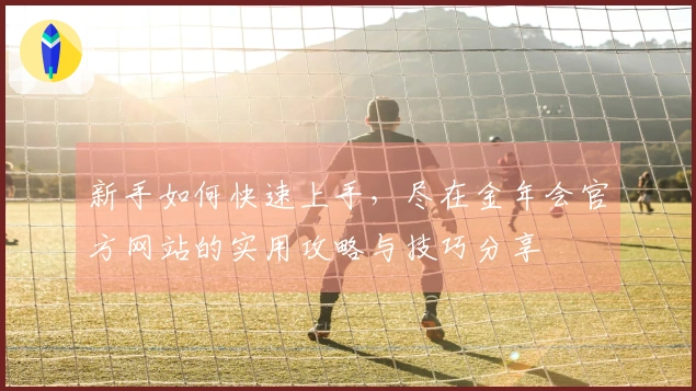 新手如何快速上手,尽在金年会官方网站的实用攻略与技巧分享