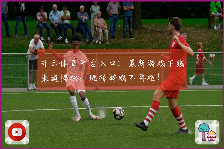 开云体育平台入口：最新游戏下载渠道揭秘，玩转游戏不再难！