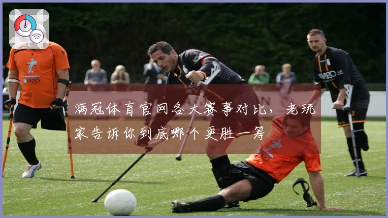 满冠体育官网各大赛事对比,老玩家告诉你到底哪个更胜一筹