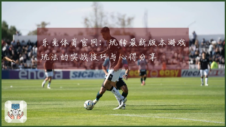 乐竞体育官网：玩转最新版本游戏玩法的实战技巧与心得分享