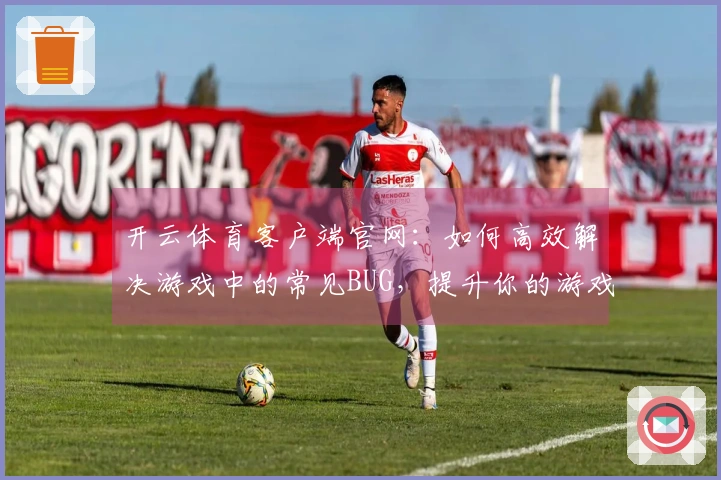 开云体育客户端官网:如何高效解决游戏中的常见BUG,提升你的游戏体验