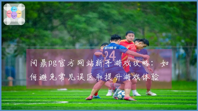 问鼎pg官方网站新手游戏攻略：如何避免常见误区和提升游戏体验