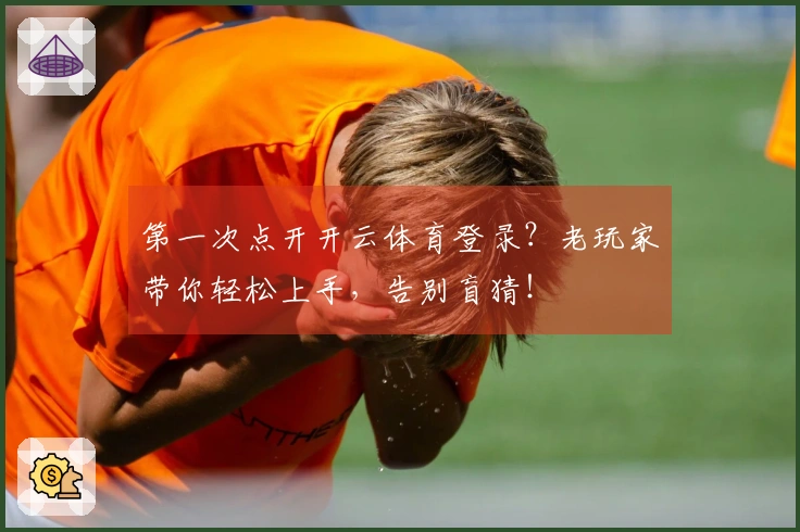 第一次点开开云体育登录？老玩家带你轻松上手，告别盲猜！