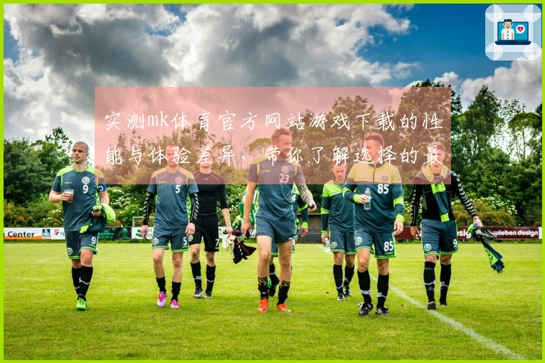 实测mk体育官方网站游戏下载的性能与体验差异，带你了解选择的最佳策略