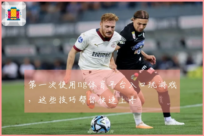 第一次使用ng体育平台入口玩游戏，这些技巧帮你快速上手
