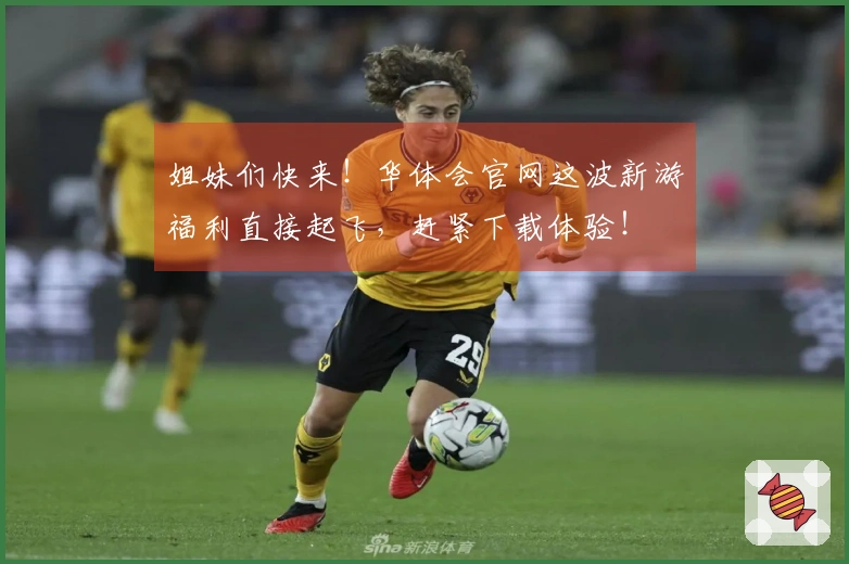 姐妹们快来！华体会官网这波新游福利直接起飞，赶紧下载体验！