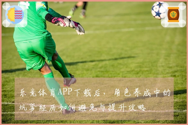 乐竞体育APP下载后，角色养成中的坑爹经历如何避免与提升攻略