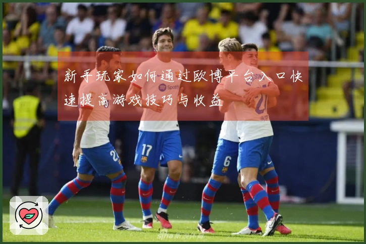 新手玩家如何通过欧博平台入口快速提高游戏技巧与收益