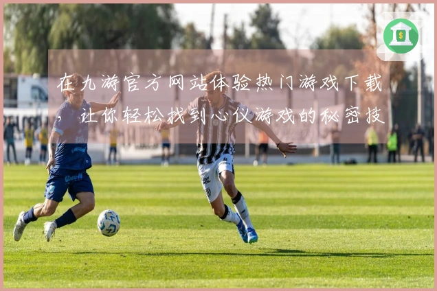 在九游官方网站体验热门游戏下载，让你轻松找到心仪游戏的秘密技巧