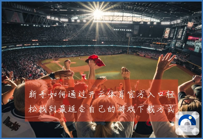 新手如何通过开云体育官方入口轻松找到最适合自己的游戏下载方式