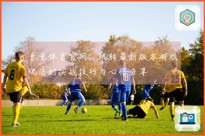 乐竞体育官网：玩转最新版本游戏玩法的实战技巧与心得分享