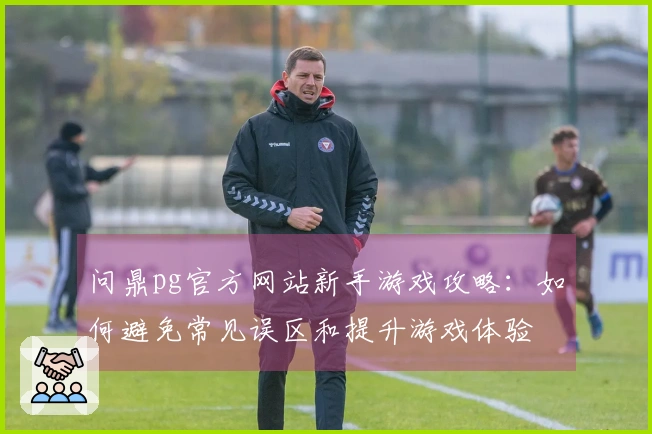 问鼎pg官方网站新手游戏攻略：如何避免常见误区和提升游戏体验