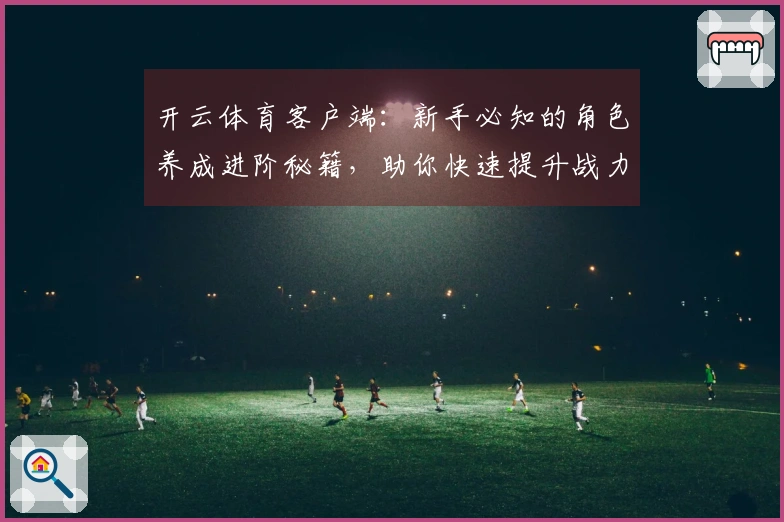 开云体育客户端：新手必知的角色养成进阶秘籍，助你快速提升战力！