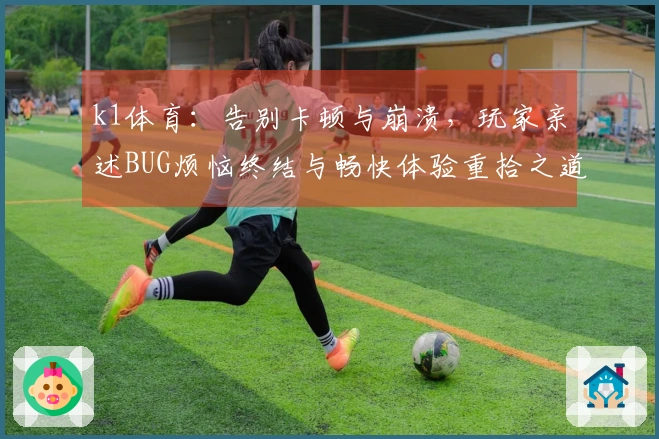 k1体育：告别卡顿与崩溃，玩家亲述BUG烦恼终结与畅快体验重拾之道