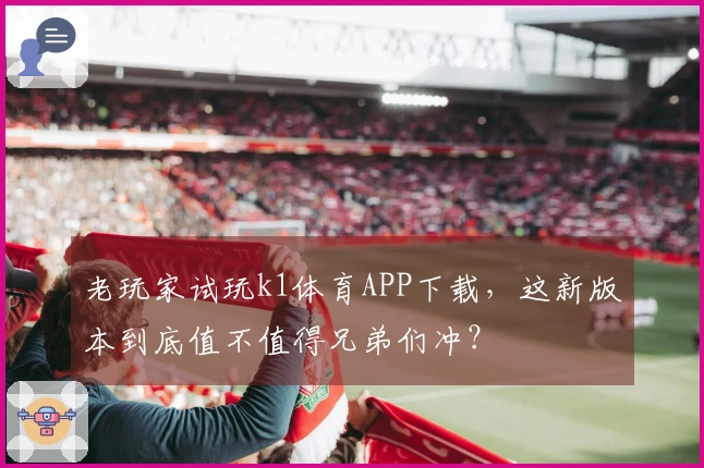 老玩家试玩k1体育APP下载，这新版本到底值不值得兄弟们冲？