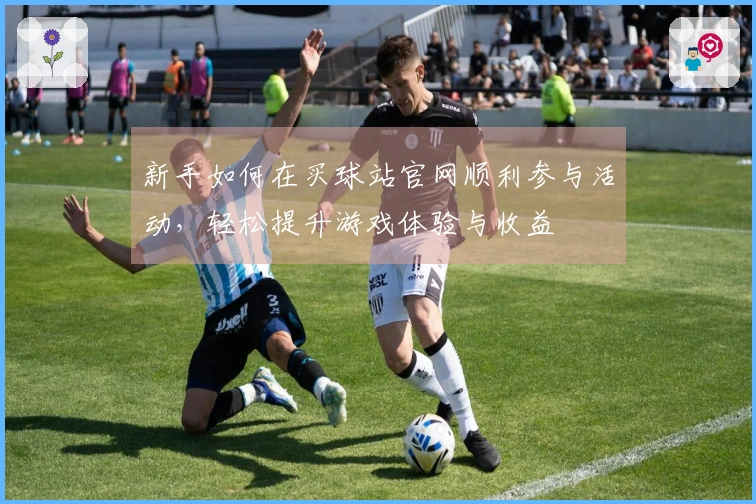 新手如何在买球站官网顺利参与活动，轻松提升游戏体验与收益