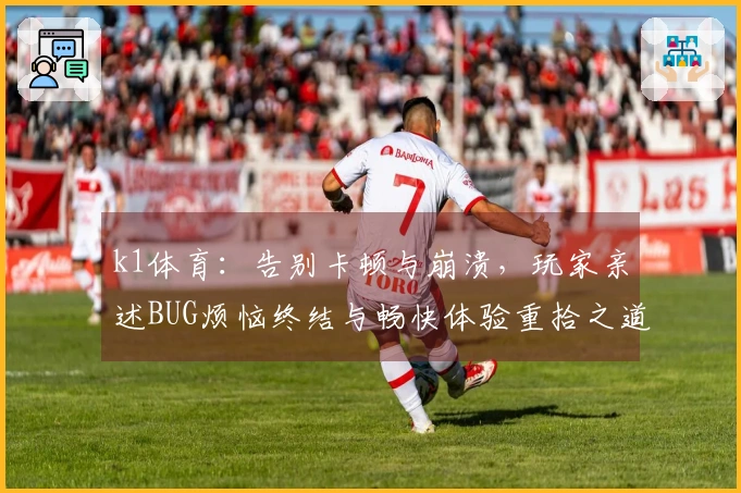 k1体育：告别卡顿与崩溃，玩家亲述BUG烦恼终结与畅快体验重拾之道