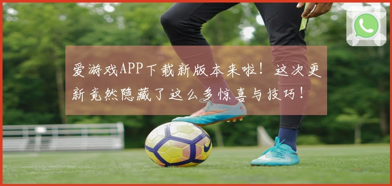 爱游戏APP下载新版本来啦！这次更新竟然隐藏了这么多惊喜与技巧！