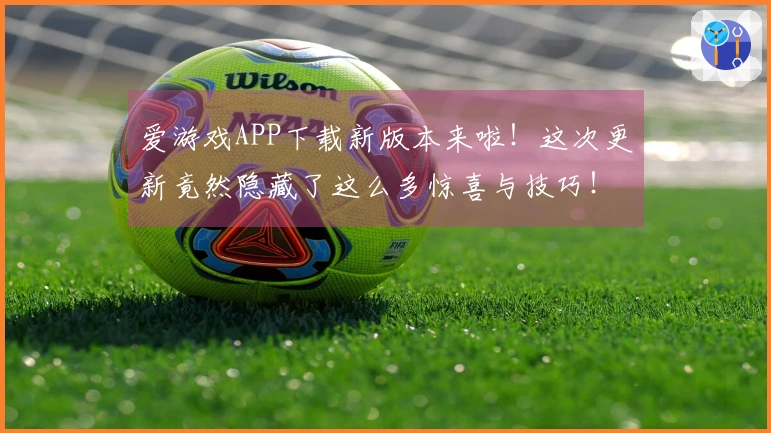爱游戏APP下载新版本来啦！这次更新竟然隐藏了这么多惊喜与技巧！